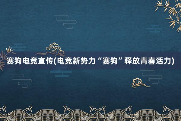 赛狗电竞宣传(电竞新势力“赛狗”释放青春活力)