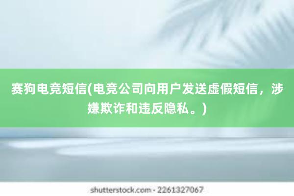 赛狗电竞短信(电竞公司向用户发送虚假短信，涉嫌欺诈和违反隐私。)