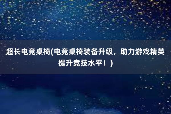 超长电竞桌椅(电竞桌椅装备升级，助力游戏精英提升竞技水平！)