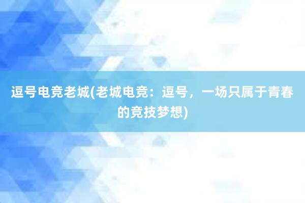 逗号电竞老城(老城电竞：逗号，一场只属于青春的竞技梦想)