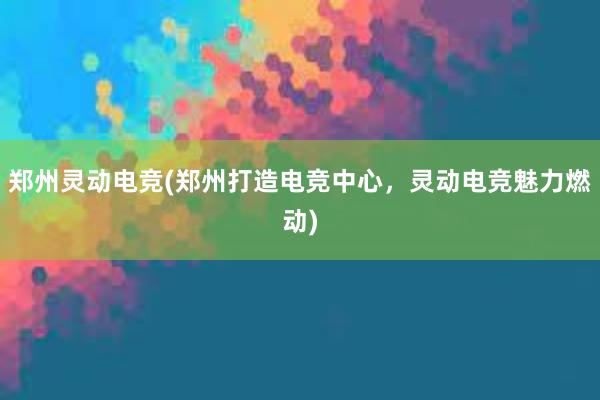 郑州灵动电竞(郑州打造电竞中心，灵动电竞魅力燃动)