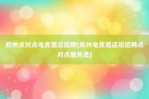 郑州点对点电竞酒店招聘(郑州电竞酒店现招聘点对点服务员)