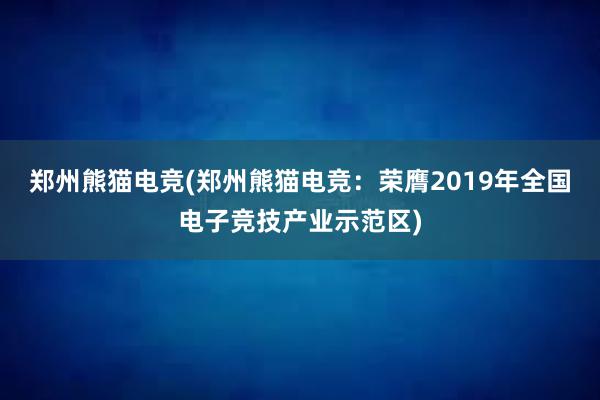 郑州熊猫电竞(郑州熊猫电竞：荣膺2019年全国电子竞技产业示范区)