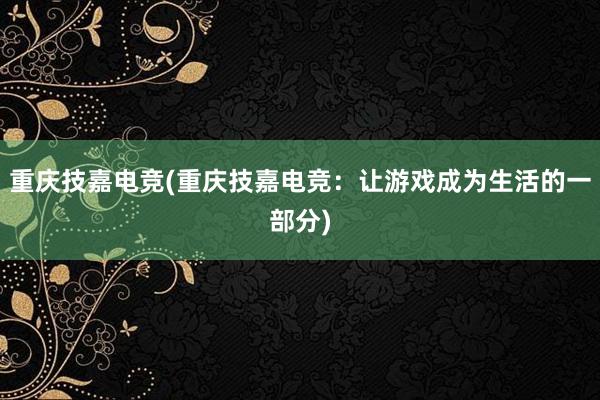 重庆技嘉电竞(重庆技嘉电竞：让游戏成为生活的一部分)