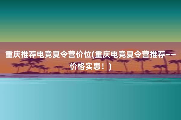 重庆推荐电竞夏令营价位(重庆电竞夏令营推荐——价格实惠！)