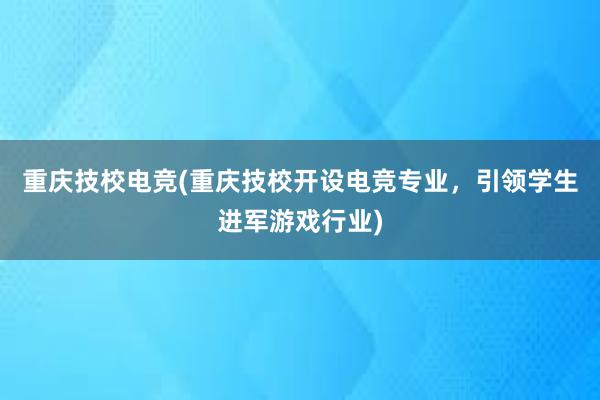 重庆技校电竞(重庆技校开设电竞专业，引领学生进军游戏行业)