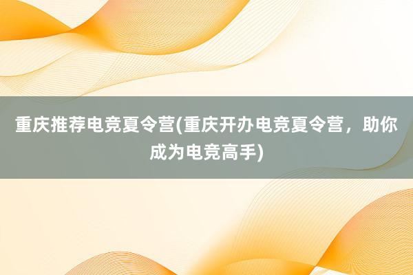 重庆推荐电竞夏令营(重庆开办电竞夏令营，助你成为电竞高手)