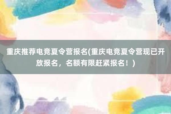 重庆推荐电竞夏令营报名(重庆电竞夏令营现已开放报名，名额有限赶紧报名！)