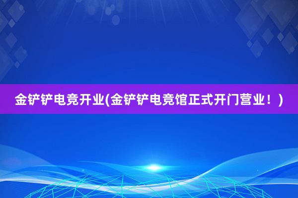 金铲铲电竞开业(金铲铲电竞馆正式开门营业！)