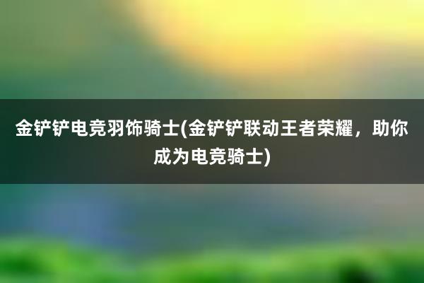 金铲铲电竞羽饰骑士(金铲铲联动王者荣耀，助你成为电竞骑士)