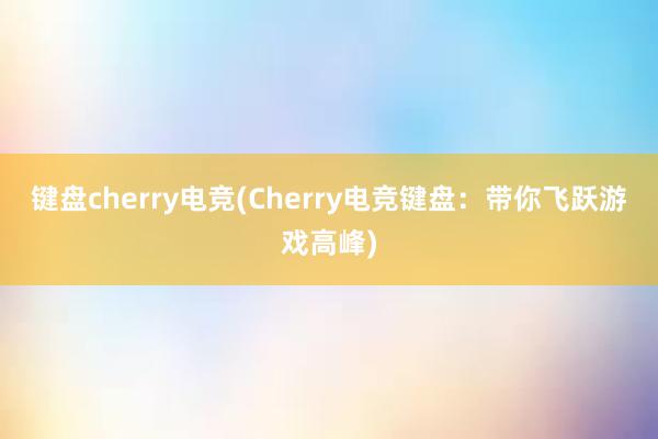 键盘cherry电竞(Cherry电竞键盘：带你飞跃游戏高峰)