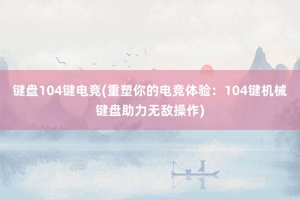 键盘104键电竞(重塑你的电竞体验：104键机械键盘助力无敌操作)