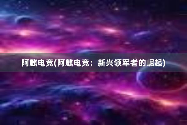 阿麒电竞(阿麒电竞：新兴领军者的崛起)