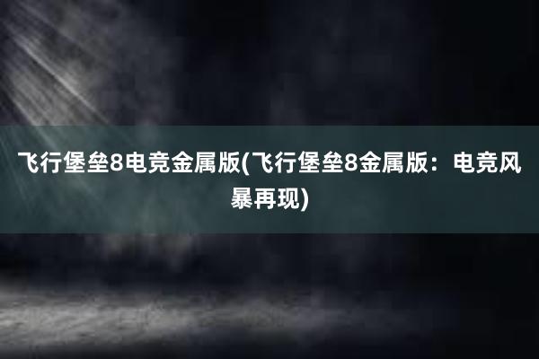 飞行堡垒8电竞金属版(飞行堡垒8金属版：电竞风暴再现)