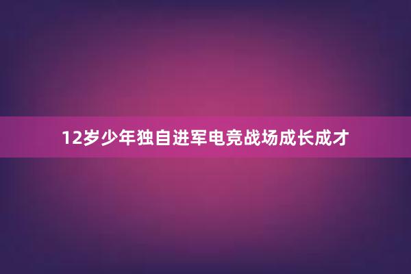 12岁少年独自进军电竞战场成长成才