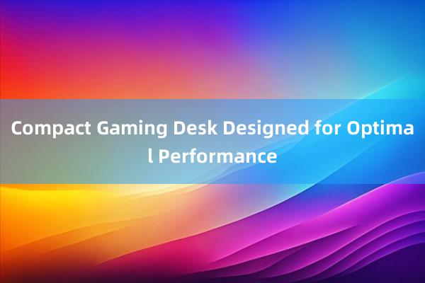 Compact Gaming Desk Designed for Optimal Performance