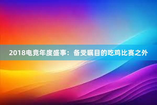 2018电竞年度盛事：备受瞩目的吃鸡比赛之外