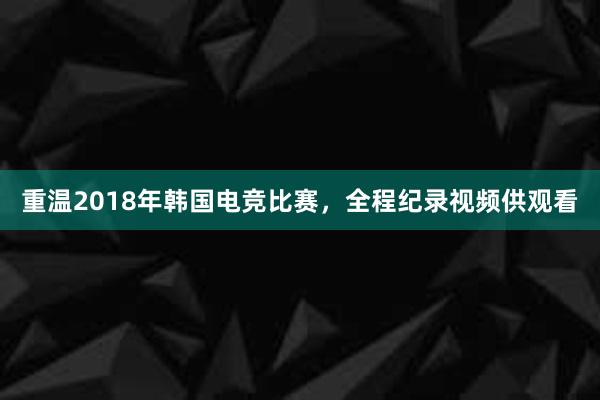 重温2018年韩国电竞比赛，全程纪录视频供观看