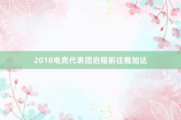 2018电竞代表团启程前往雅加达