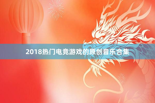 2018热门电竞游戏的原创音乐合集