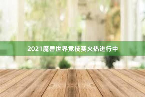 2021魔兽世界竞技赛火热进行中