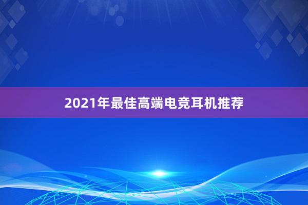 2021年最佳高端电竞耳机推荐