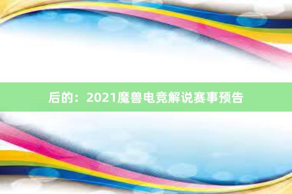 后的：2021魔兽电竞解说赛事预告