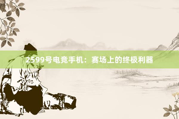 2599号电竞手机：赛场上的终极利器