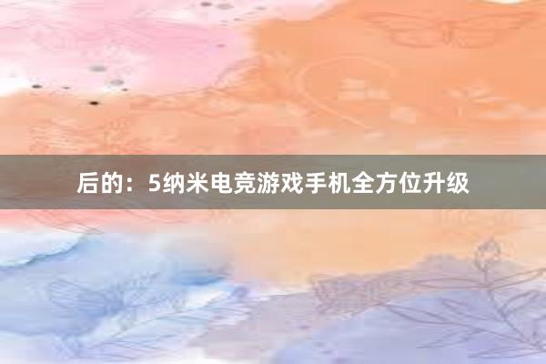 后的：5纳米电竞游戏手机全方位升级