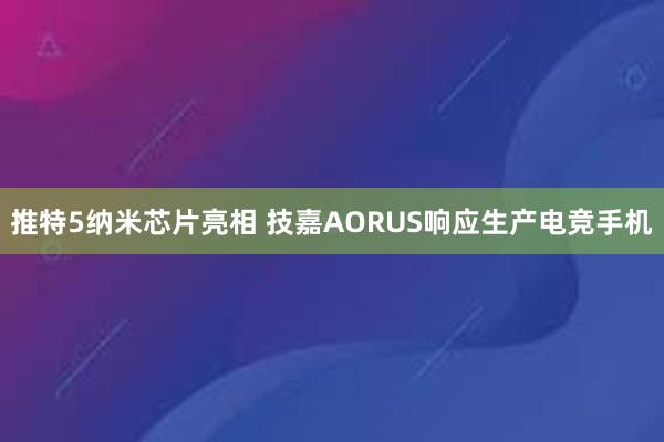 推特5纳米芯片亮相 技嘉AORUS响应生产电竞手机