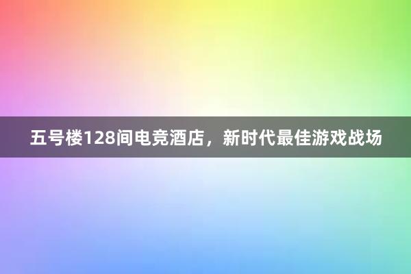 五号楼128间电竞酒店，新时代最佳游戏战场