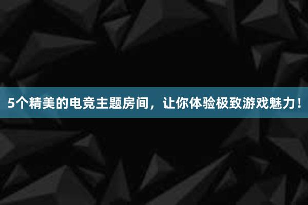 5个精美的电竞主题房间，让你体验极致游戏魅力！