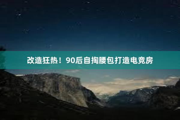 改造狂热！90后自掏腰包打造电竞房