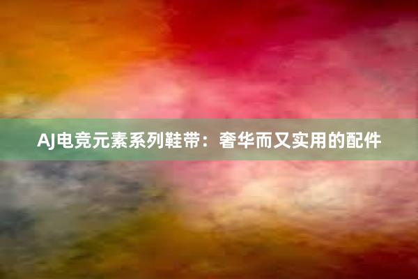 AJ电竞元素系列鞋带：奢华而又实用的配件