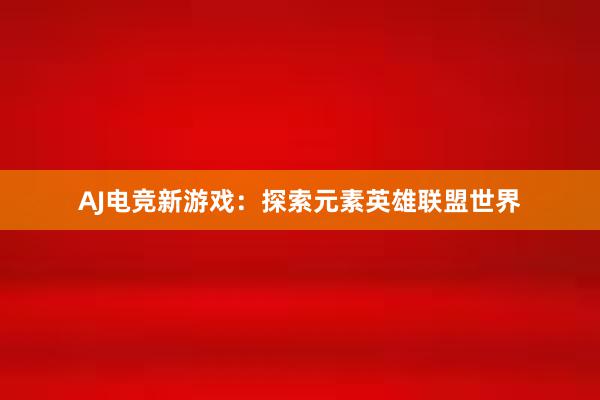 AJ电竞新游戏：探索元素英雄联盟世界