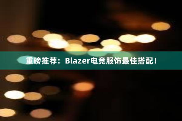 重磅推荐：Blazer电竞服饰最佳搭配！