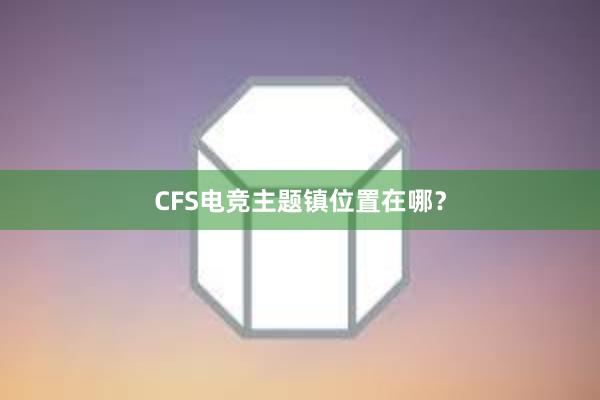 CFS电竞主题镇位置在哪？