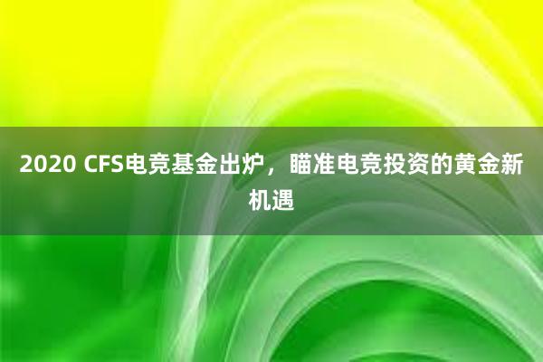 2020 CFS电竞基金出炉，瞄准电竞投资的黄金新机遇