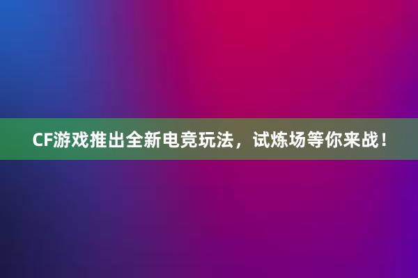 CF游戏推出全新电竞玩法，试炼场等你来战！