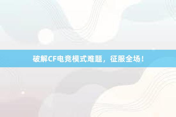 破解CF电竞模式难题，征服全场！