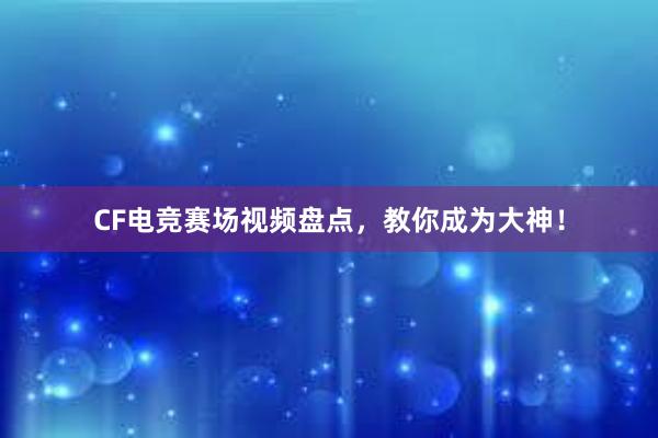 CF电竞赛场视频盘点，教你成为大神！