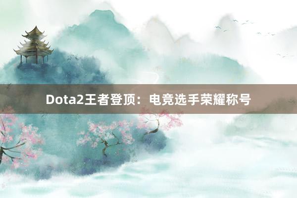 Dota2王者登顶：电竞选手荣耀称号