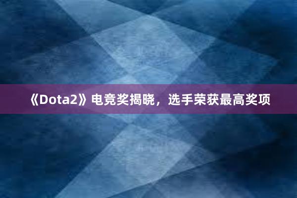 《Dota2》电竞奖揭晓，选手荣获最高奖项