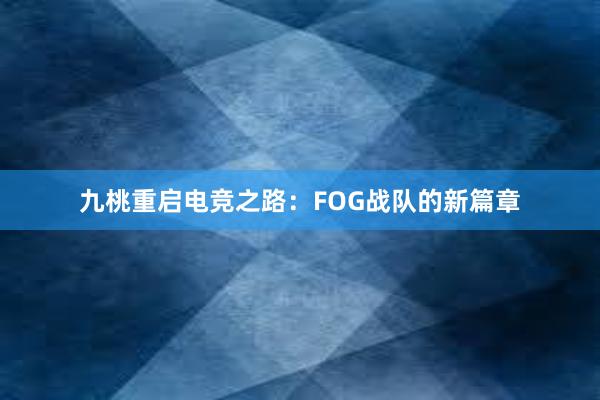 九桃重启电竞之路：FOG战队的新篇章