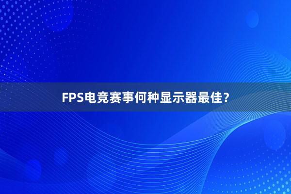 FPS电竞赛事何种显示器最佳？