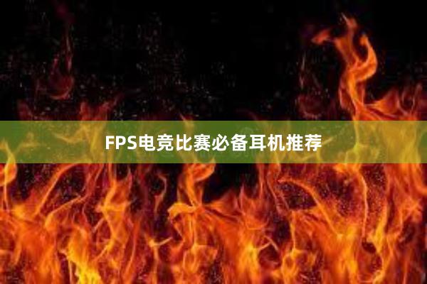 FPS电竞比赛必备耳机推荐