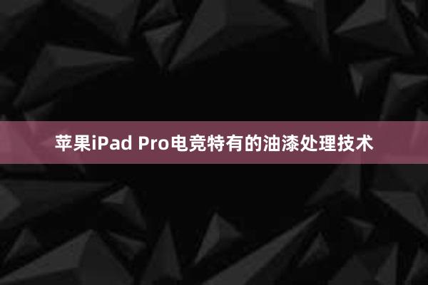 苹果iPad Pro电竞特有的油漆处理技术