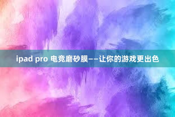 ipad pro 电竞磨砂膜——让你的游戏更出色