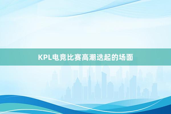 KPL电竞比赛高潮迭起的场面