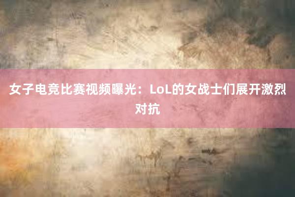 女子电竞比赛视频曝光：LoL的女战士们展开激烈对抗